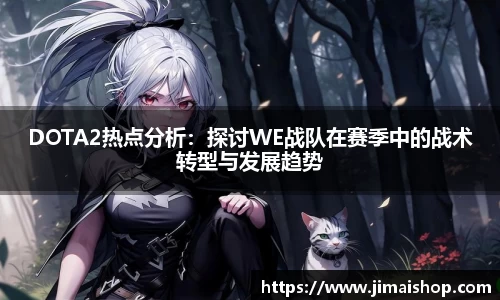 DOTA2热点分析：探讨WE战队在赛季中的战术转型与发展趋势