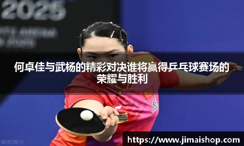 何卓佳与武杨的精彩对决谁将赢得乒乓球赛场的荣耀与胜利