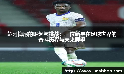 楚阿梅尼的崛起与挑战：一位新星在足球世界的奋斗历程与未来展望