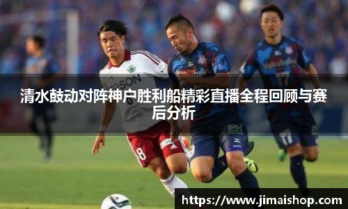 清水鼓动对阵神户胜利船精彩直播全程回顾与赛后分析