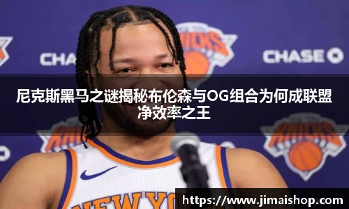 尼克斯黑马之谜揭秘布伦森与OG组合为何成联盟净效率之王