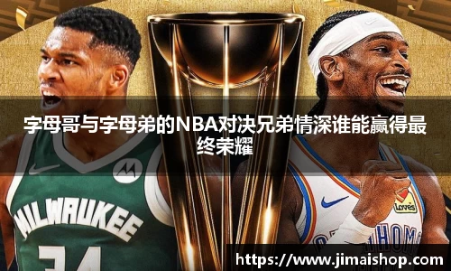 字母哥与字母弟的NBA对决兄弟情深谁能赢得最终荣耀
