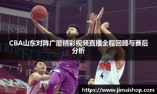 CBA山东对阵广厦精彩视频直播全程回顾与赛后分析