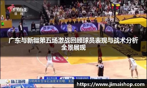 广东与新疆第五场激战回顾球员表现与战术分析全景展现