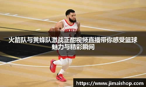 火箭队与黄蜂队激战正酣视频直播带你感受篮球魅力与精彩瞬间