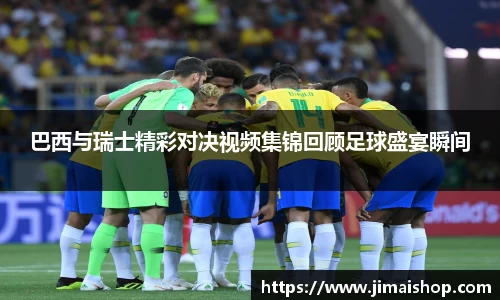 巴西与瑞士精彩对决视频集锦回顾足球盛宴瞬间