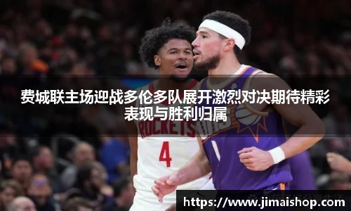 费城联主场迎战多伦多队展开激烈对决期待精彩表现与胜利归属
