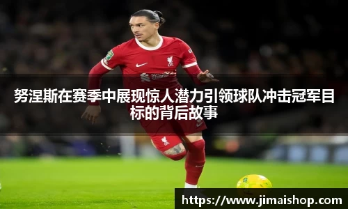 努涅斯在赛季中展现惊人潜力引领球队冲击冠军目标的背后故事