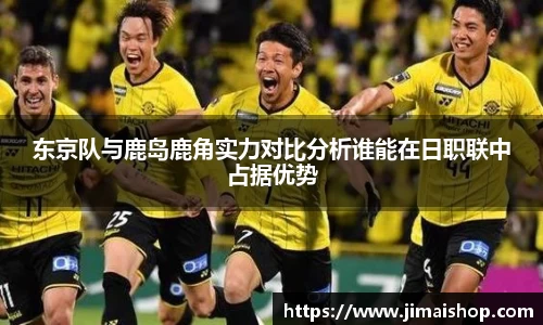 东京队与鹿岛鹿角实力对比分析谁能在日职联中占据优势