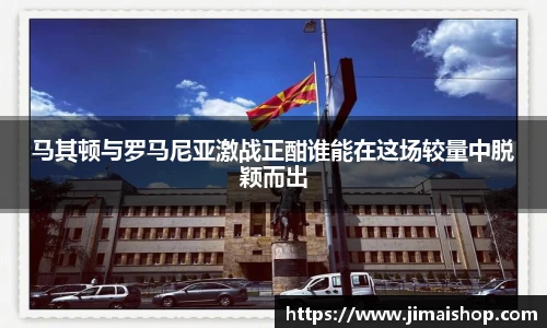 马其顿与罗马尼亚激战正酣谁能在这场较量中脱颖而出