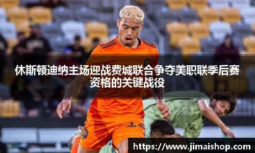 休斯顿迪纳主场迎战费城联合争夺美职联季后赛资格的关键战役