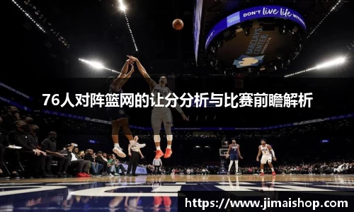 76人对阵篮网的让分分析与比赛前瞻解析
