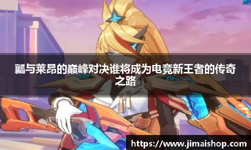 瓤与莱昂的巅峰对决谁将成为电竞新王者的传奇之路