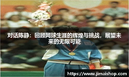 对话陈静：回顾网球生涯的辉煌与挑战，展望未来的无限可能